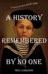 Title: A History Remembered by No One: Stories by Sea and by Land, Author: Will Carlson