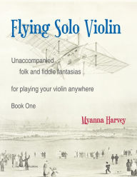 Title: Flying Solo Violin, Unaccompanied Folk and Fiddle Fantasias for Playing Your Violin Anywhere, Book One, Author: Myanna Harvey