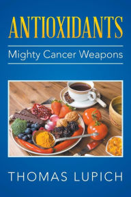 Title: Antioxidants: Mighty Cancer Weapons, Author: Thomas Lupich