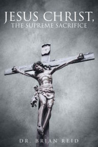 Title: Jesus Christ, The Supreme Sacrifice, Author: Brian Reid