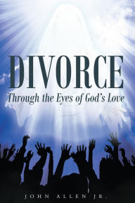 Title: Divorce: Through the Eyes of God's Love, Author: John Allen Jr.