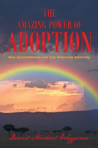 Title: The Amazing Power of Adoption: How Unconditional Love Can Overcome Adversity, Author: David Michael Waggoner