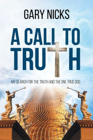 Title: A Call To Truth: My Search, Author: Gary Nicks