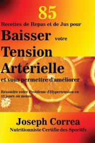 Title: 85 Recettes de Repas et de Jus pour Baisser votre Tension Artérielle et vous permettre d'améliorer: Résoudre votre Problème d'Hypertension en 12 jours ou moins!, Author: Joseph Correa