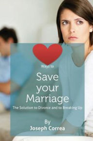 Title: Ways to Save Your Marriage: The Solution to Divorce and to Breaking Up, Author: Joseph Correa