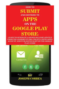 Title: How To Submit And Distribute Apps On The Google Play Store: Learn to generate a signed release APK file from the Android Studio, create a developer account, and publish your app on the Google Play Store, Author: Joseph Correa