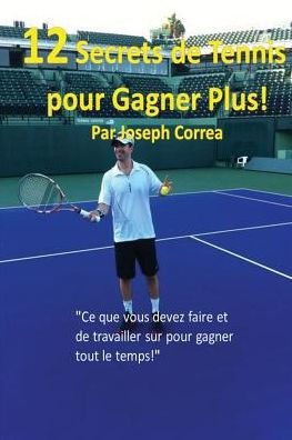 12 Secrets de tennis pour gagner plus!: "Ce que vous devez faire et de travailler sur pour gagner tout le temps!"