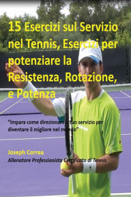 Title: 15 Esercizi sul Servizio nel Tennis, Esercizi per potenziare la Resistenza, Rotazione, e Potenza: Impara come direzionare il tuo servizio per diventare il migliore nel mondo, Author: Joseph Correa