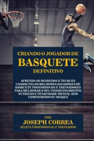 Title: Criando o Jogador de Basquete Definitivo: Aprenda os Segredos e Truques Usados pelos Melhores Jogadores de Basquete Profissionais e Treinadores para Melhorar o seu Condicionamento, Nutrição e Tenacidade Mental sem Comprimidos ou Shakes, Author: Joseph Correa
