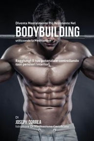 Title: Diventare mentalmente resistente nel Bodybuilding utilizzando la meditazione: Raggiungi il tuo potenziale controllando i tuoi pensieri interiori, Author: Joseph Correa