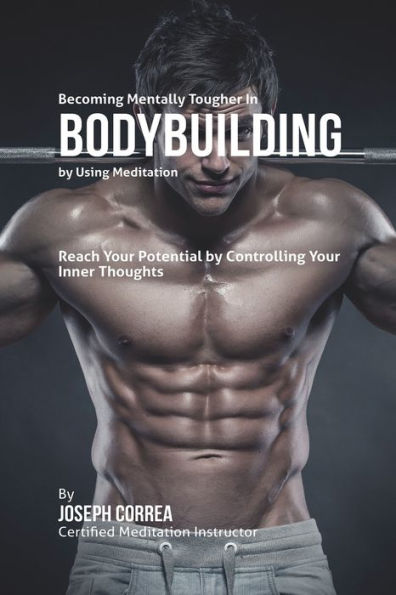 Becoming Mentally Tougher In Bodybuilding by Using Meditation: Reach Your Potential by Controlling Your Inner Thoughts