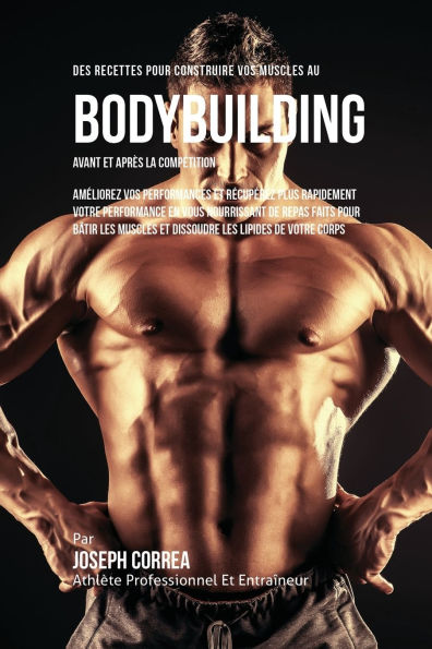 Des Recettes Pour Construire Vos Muscles Au Bodybuilding Avant Et Après La Compétition: Améliorez Vos Performances Et Récupérez Plus Rapidement Votre Performance En Vous Nourrissant De Repas Faits Pour Bâtir Les Muscles Et Dissoudre Les Lipides De Votre C