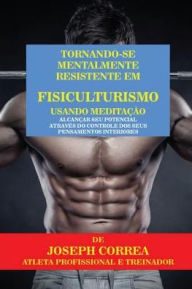 Title: Tornando-se mentalmente resistente em Fisiculturismo usando Meditação: Alcançar seu potencial através do controle dos seus pensamentos interiores, Author: Joseph Correa