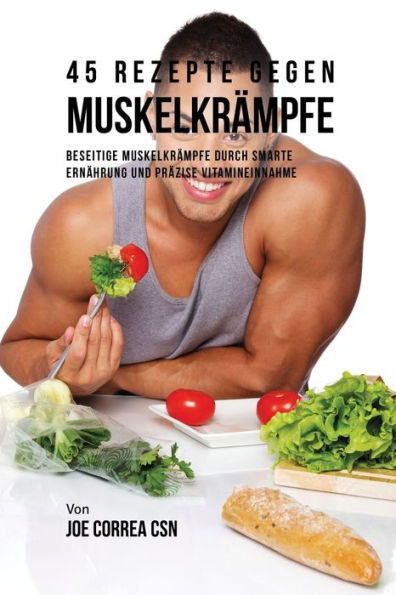 45 Rezepte gegen Muskelkrämpfe: Beseitige Muskelkrämpfe durch smarte Ernährung und präzise Vitamineinnahme