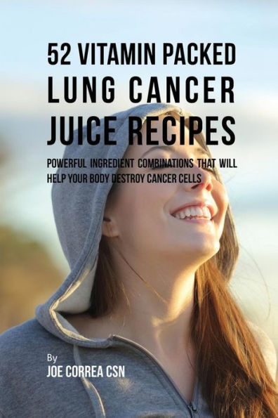 52 Vitamin Packed Lung Cancer Juice Recipes: Powerful Ingredient Combinations That Will Help Your Body Destroy Cancer Cells