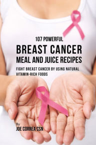 Title: 107 Powerful Breast Cancer Meal and Juice Recipes: Fight Breast Cancer by Using Natural Vitamin-Rich Foods, Author: Joe Correa