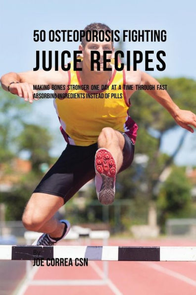 50 Osteoporosis Fighting Juice Recipes: Making Bones Stronger One Day at a Time through Fast Absorbing Ingredients Instead of Pills