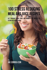 Title: 100 Stress Reducing Meal and Juice Recipes: Get Through Tough Times and Moments of Anxiety by Eating Delicious Foods, Author: Joe Correa