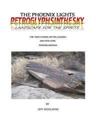 Title: The Phoenix Lights- Petroglyphsinthesky (Landscapes for the Spirits): The True Stories, Myths, Legends & UFOs over Phoenix, Arizona Vol. 1, Author: Jeff Woolwine