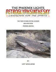 Title: The Phoenix Lights- Petroglyphsinthesky (Landscapes for the Spirits): The True Stories, Myths, Legends & UFOs over Phoenix, Arizona Vol. 1, Author: Jeff Woolwine