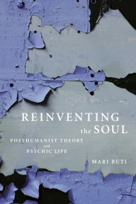 Title: Reinventing the Soul: Posthumanist Theory and Psychic Life, Author: Mari Ruti