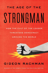 Title: The Age of the Strongman: How the Cult of the Leader Threatens Democracy Around the World, Author: Gideon Rachman