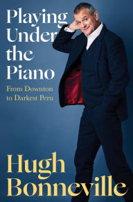 Title: Playing Under the Piano: From Downton to Darkest Peru, Author: Hugh Bonneville