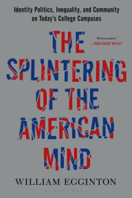 Title: The Splintering of the American Mind: Identity Politics, Inequality, and Community on Today's College Campuses, Author: William Egginton