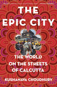 Title: The Epic City: The World on the Streets of Calcutta, Author: Kushanava Choudhury