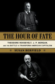 Title: The Hour of Fate: Theodore Roosevelt, J.P. Morgan, and the Battle to Transform American Capitalism, Author: Susan Berfield