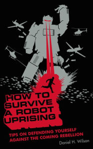 Title: How to Survive a Robot Uprising: Tips on Defending Yourself Against the Coming Rebellion, Author: Daniel H. Wilson