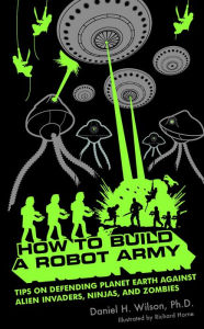 Title: How to Build a Robot Army: Tips on Defending Planet Earth Against Alien Invaders, Ninjas, and Zombies, Author: Daniel H. Wilson