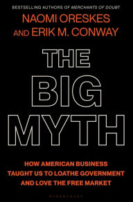 Title: The Big Myth: How American Business Taught Us to Loathe Government and Love the Free Market, Author: Naomi Oreskes