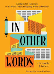 Title: In Other Words: An Illustrated Miscellany of the World's Most Intriguing Words and Phrases, Author: Christopher J. Moore
