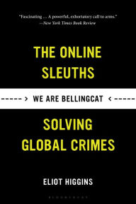 Title: We Are Bellingcat: Global Crime, Online Sleuths, and the Bold Future of News, Author: Eliot Higgins