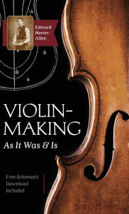 Title: Violin-Making: As It Was and Is: Being a Historical, Theoretical, and Practical Treatise on the Science and Art of Violin-Making for the Use of Violin Makers and Players, Amateur and Professional, Author: Edward Heron-Allen
