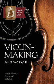 Title: Violin-Making: As It Was and Is: Being a Historical, Theoretical, and Practical Treatise on the Science and Art of Violin-Making for the Use of Violin Makers and Players, Amateur and Professional, Author: Edward Heron-Allen