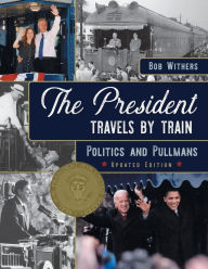 Title: The President Travels by Train: Politics and Pullmans, Author: Bob Withers