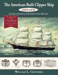 Title: The American-Built Clipper Ship, 1850-1856: Characteristics, Construction, and Details, Author: William L Crothers