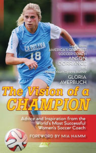 Title: The Vision Of A Champion: Advice And Inspiration From The World's Most Successful Women's Soccer Coach, Author: Anson Dorrance