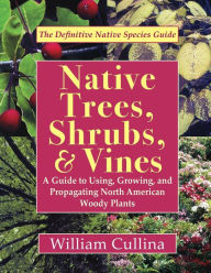 Title: Native Trees, Shrubs, and Vines: A Guide to Using, Growing, and Propagating North American Woody Plants (Latest Edition), Author: William Cullina