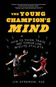 Title: The Young Champion's Mind: How to Think, Train, and Thrive Like an Elite Athlete, Author: Jim Afremow PhD