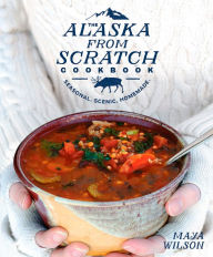 Title: The Alaska from Scratch Cookbook: Seasonal. Scenic. Homemade., Author: Maya Wilson