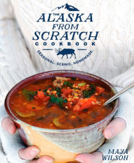 Title: The Alaska from Scratch Cookbook: Seasonal. Scenic. Homemade., Author: Maya Wilson