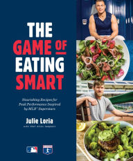 Title: The Game of Eating Smart: Nourishing Recipes for Peak Performance Inspired by MLB Superstars: A Cookbook, Author: Julie Loria