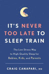 Title: It's Never Too Late to Sleep Train: The Low-Stress Way to High-Quality Sleep for Babies, Kids, and Parents, Author: Craig Canapari MD