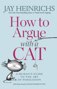 Title: How to Argue with a Cat: A Human's Guide to the Art of Persuasion, Author: Jay Heinrichs