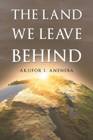 Title: The Land We Leave Behind, Author: Akufor I. Aneneba