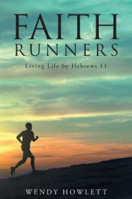 Title: Faith Runners: Living Life by Hebrews 11, Author: Wendy Howlett