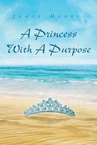 Title: A Princess With A Purpose, Author: Jamie Harris